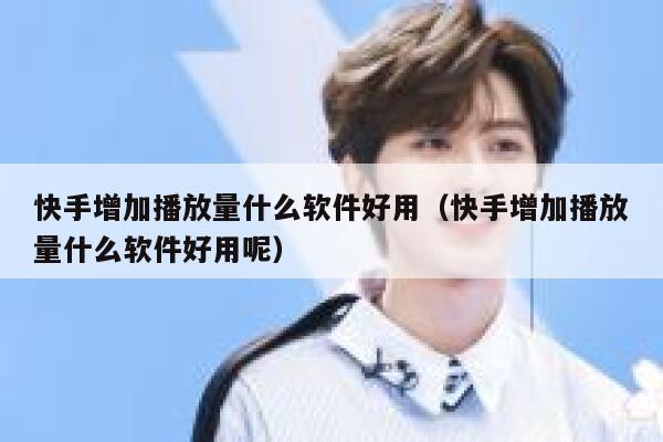 快手增加播放量什么软件好用（快手增加播放量什么软件好用呢） 第1张