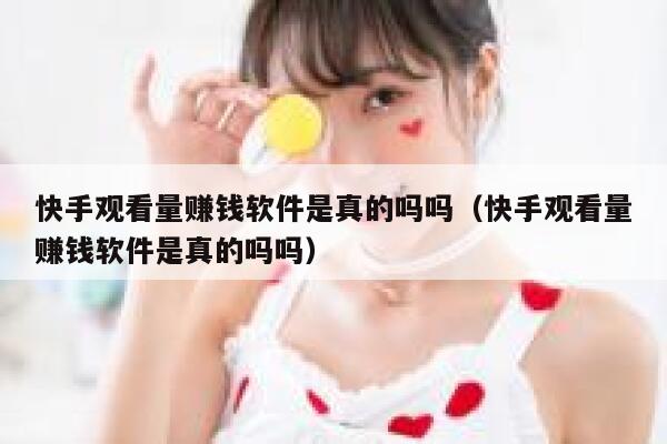 快手观看量赚钱软件是真的吗吗（快手观看量赚钱软件是真的吗吗） 第1张