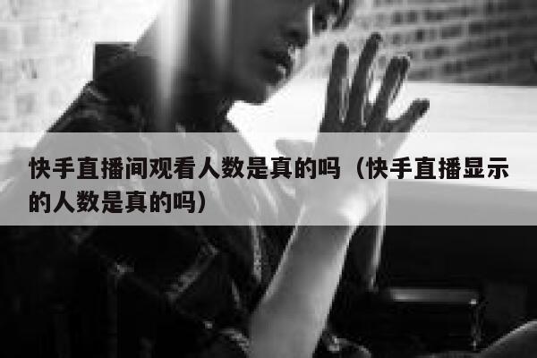 快手直播间观看人数是真的吗（快手直播显示的人数是真的吗） 第1张