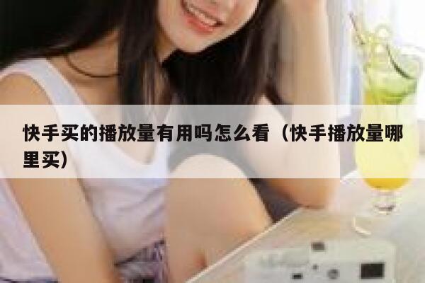 快手买的播放量有用吗怎么看（快手播放量哪里买） 第1张