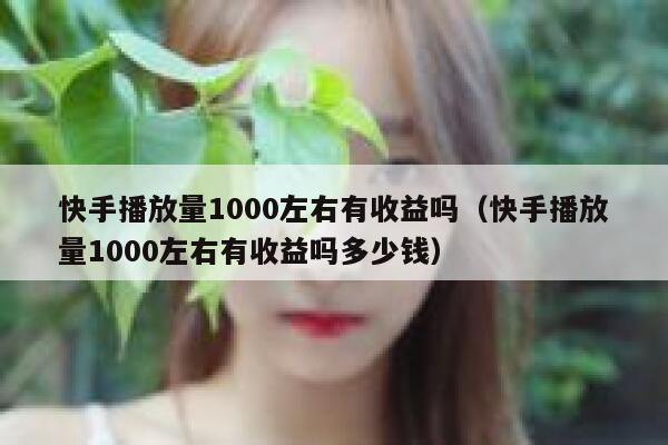 快手播放量1000左右有收益吗（快手播放量1000左右有收益吗多少钱） 第1张