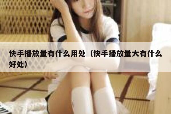 快手播放量有什么用处（快手播放量大有什么好处） 第1张