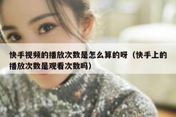 快手视频的播放次数是怎么算的呀（快手上的播放次数是观看次数吗） 第1张