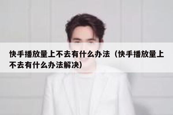 快手播放量上不去有什么办法（快手播放量上不去有什么办法解决） 第1张