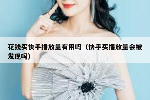 花钱买快手播放量有用吗（快手买播放量会被发现吗） 第1张