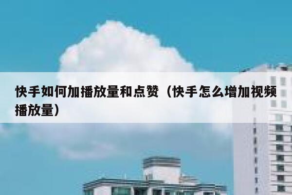 快手如何加播放量和点赞（快手怎么增加视频播放量） 第1张