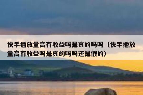 快手播放量高有收益吗是真的吗吗（快手播放量高有收益吗是真的吗吗还是假的） 第1张