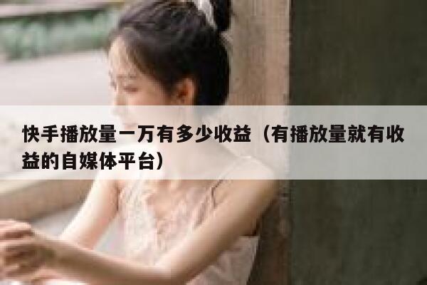 快手播放量一万有多少收益（有播放量就有收益的自媒体平台） 第1张