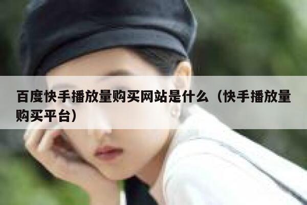 百度快手播放量购买网站是什么（快手播放量购买平台） 第1张