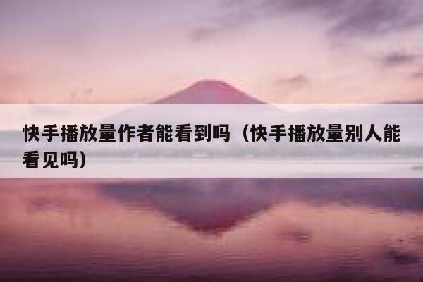 快手播放量作者能看到吗（快手播放量别人能看见吗） 第1张