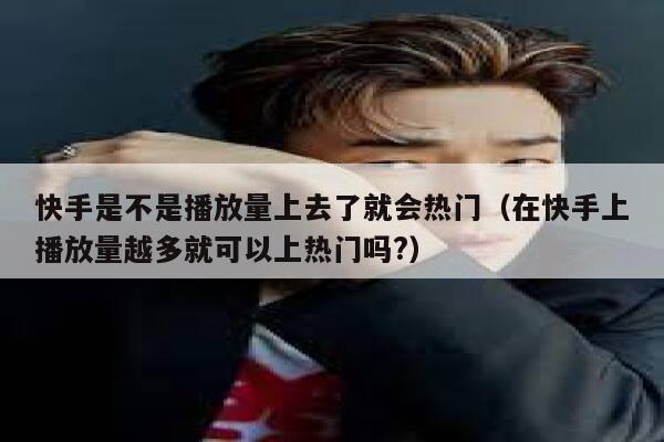 快手是不是播放量上去了就会热门（在快手上播放量越多就可以上热门吗?） 第1张