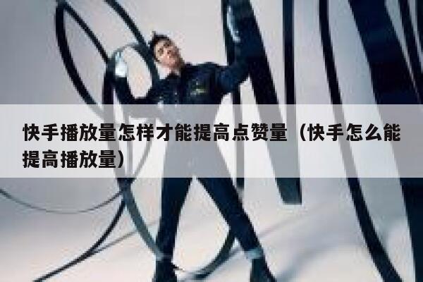 快手播放量怎样才能提高点赞量（快手怎么能提高播放量） 第1张