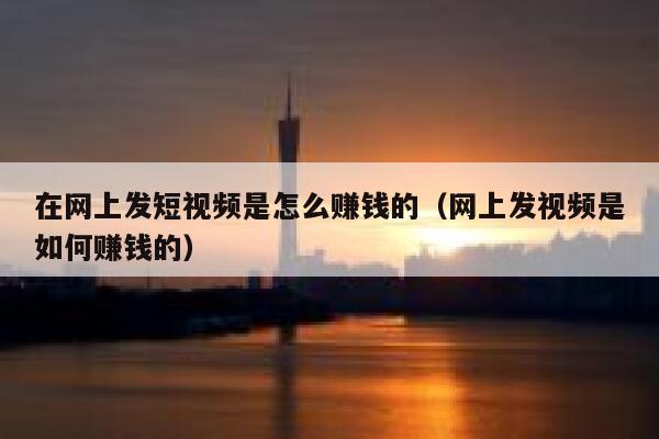 在网上发短视频是怎么赚钱的（网上发视频是如何赚钱的） 第1张