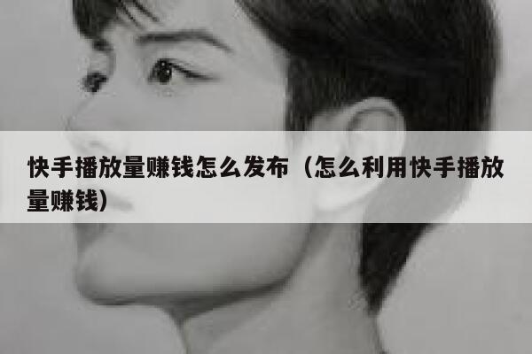 快手播放量赚钱怎么发布（怎么利用快手播放量赚钱） 第1张