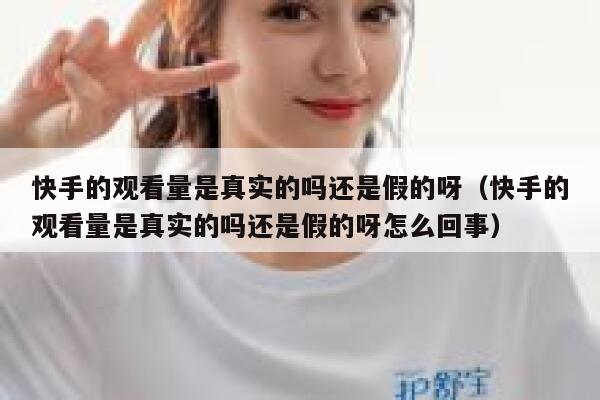 快手的观看量是真实的吗还是假的呀（快手的观看量是真实的吗还是假的呀怎么回事） 第1张