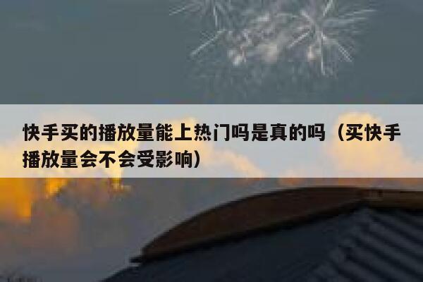 快手买的播放量能上热门吗是真的吗（买快手播放量会不会受影响） 第1张