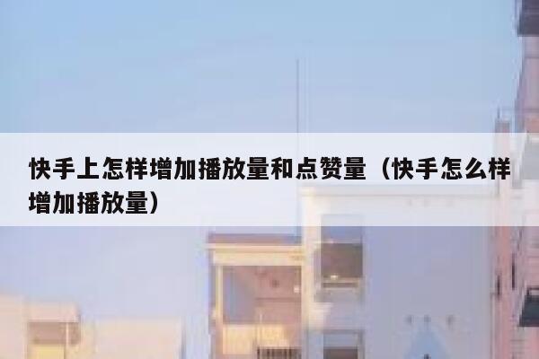 快手上怎样增加播放量和点赞量（快手怎么样增加播放量） 第1张
