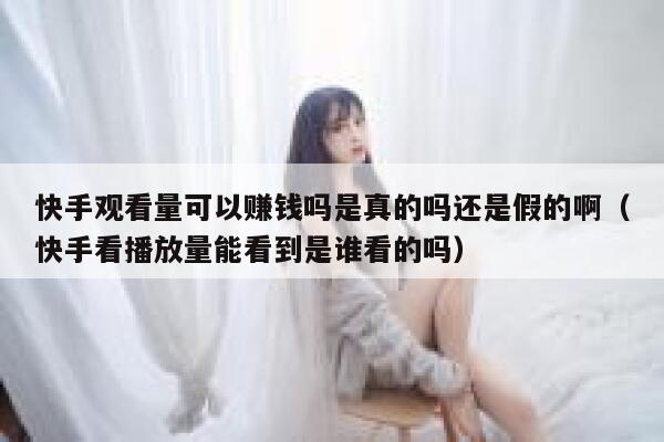 快手观看量可以赚钱吗是真的吗还是假的啊（快手看播放量能看到是谁看的吗） 第1张
