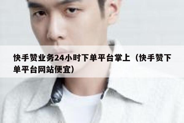 快手赞业务24小时下单平台掌上（快手赞下单平台网站便宜） 第1张