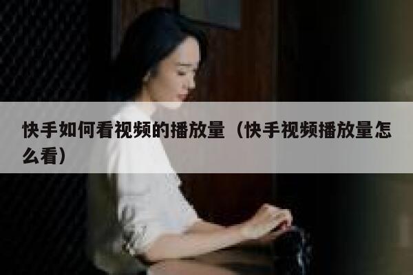 快手如何看视频的播放量（快手视频播放量怎么看） 第1张