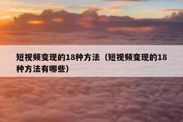 短视频变现的18种方法（短视频变现的18种方法有哪些） 第1张
