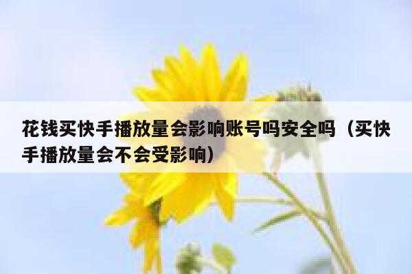 花钱买快手播放量会影响账号吗安全吗（买快手播放量会不会受影响） 第1张