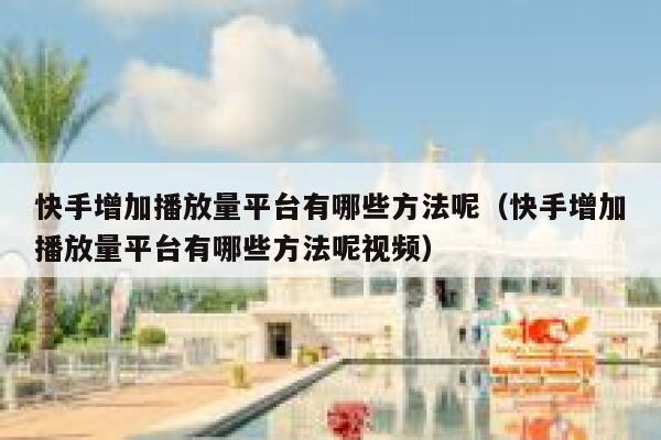 快手增加播放量平台有哪些方法呢（快手增加播放量平台有哪些方法呢视频） 第1张