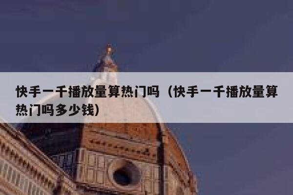快手一千播放量算热门吗（快手一千播放量算热门吗多少钱） 第1张