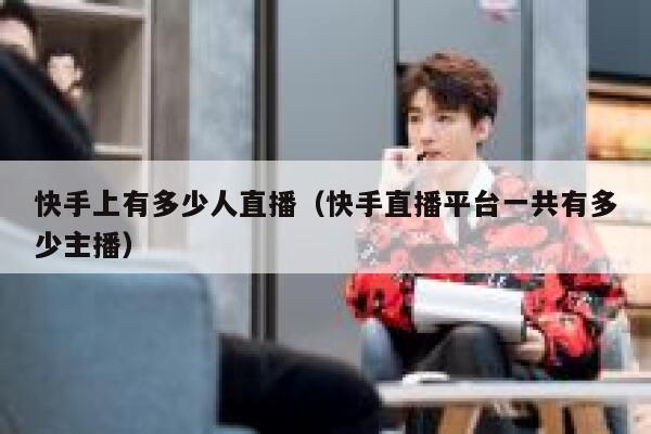 快手上有多少人直播（快手直播平台一共有多少主播） 第1张