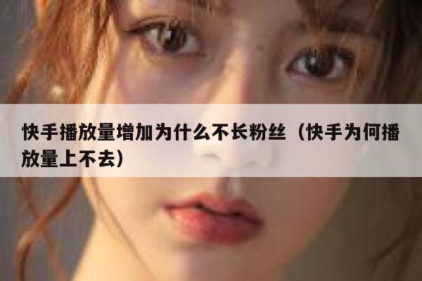 快手播放量增加为什么不长粉丝（快手为何播放量上不去） 第1张