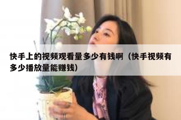 快手上的视频观看量多少有钱啊（快手视频有多少播放量能赚钱） 第1张