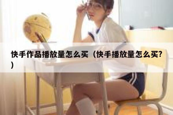 快手作品播放量怎么买（快手播放量怎么买?） 第1张