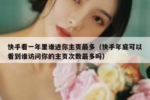 快手看一年里谁进你主页最多（快手年底可以看到谁访问你的主页次数最多吗） 第1张