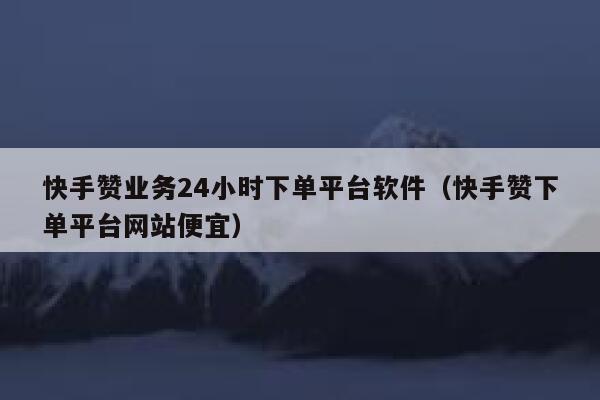 快手赞业务24小时下单平台软件（快手赞下单平台网站便宜） 第1张