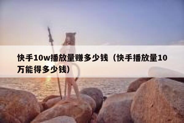 快手10w播放量赚多少钱（快手播放量10万能得多少钱） 第1张