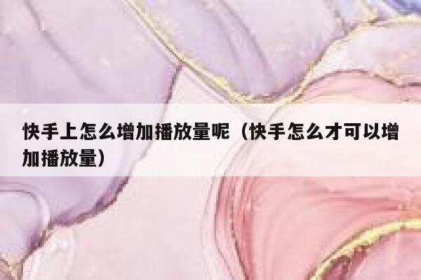 快手上怎么增加播放量呢（快手怎么才可以增加播放量） 第1张