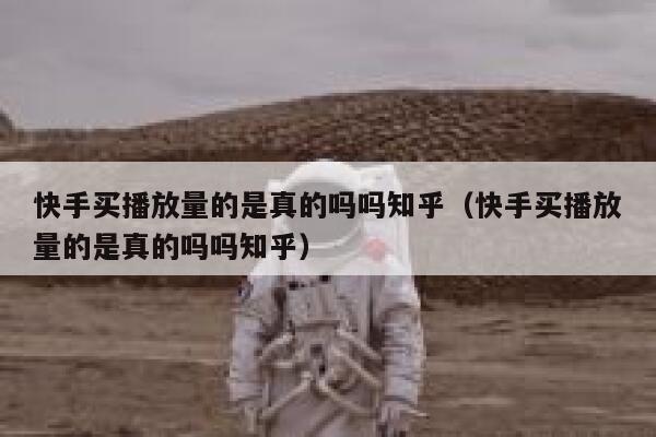 快手买播放量的是真的吗吗知乎（快手买播放量的是真的吗吗知乎） 第1张