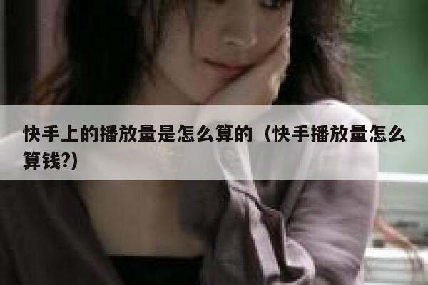 快手上的播放量是怎么算的（快手播放量怎么算钱?） 第1张