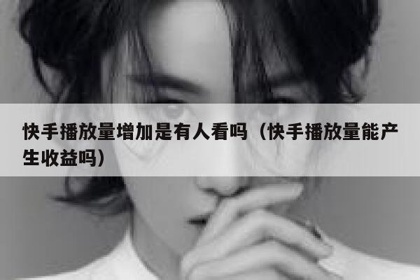 快手播放量增加是有人看吗（快手播放量能产生收益吗） 第1张