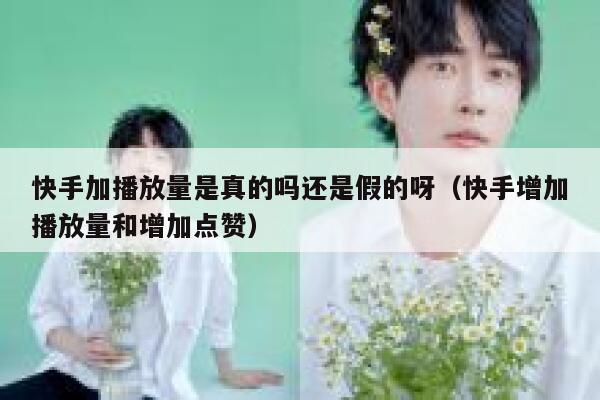 快手加播放量是真的吗还是假的呀（快手增加播放量和增加点赞） 第1张