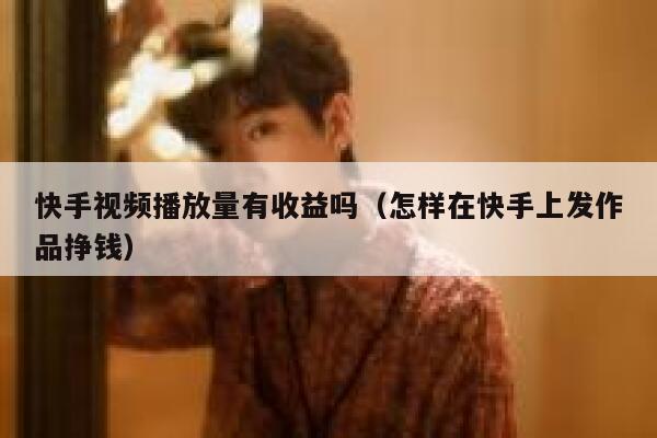 快手视频播放量有收益吗（怎样在快手上发作品挣钱） 第1张