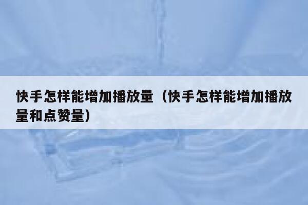 快手怎样能增加播放量（快手怎样能增加播放量和点赞量） 第1张