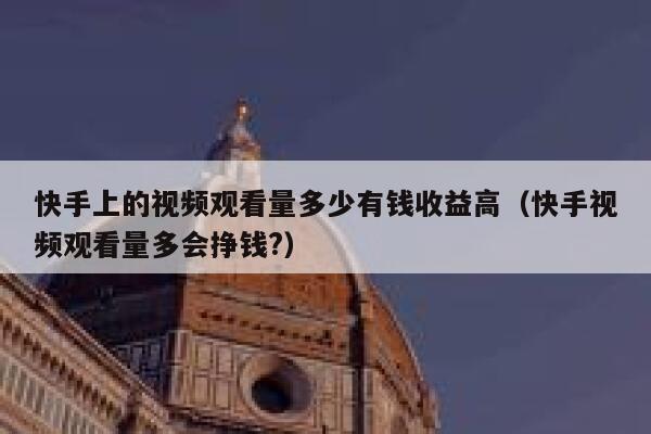 快手上的视频观看量多少有钱收益高（快手视频观看量多会挣钱?） 第1张