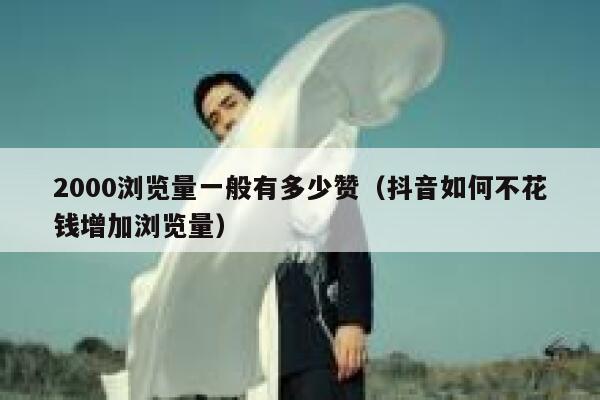 2000浏览量一般有多少赞（抖音如何不花钱增加浏览量） 第1张