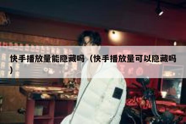 快手播放量能隐藏吗（快手播放量可以隐藏吗） 第1张