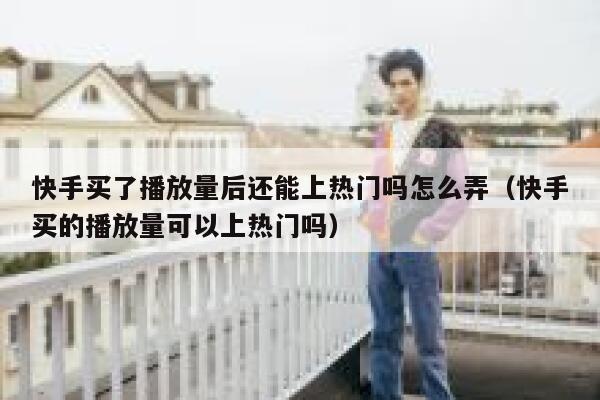 快手买了播放量后还能上热门吗怎么弄（快手买的播放量可以上热门吗） 第1张