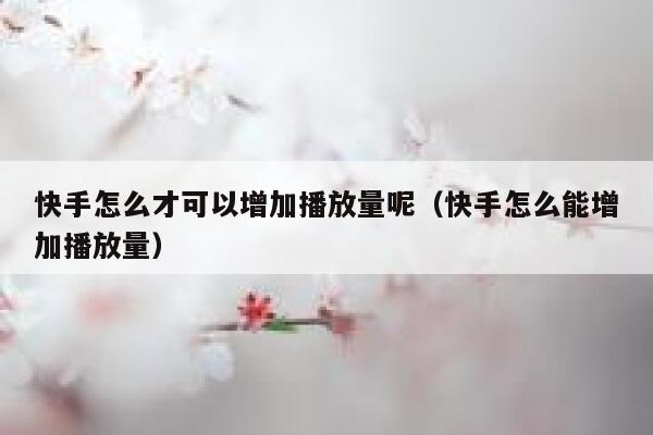 快手怎么才可以增加播放量呢（快手怎么能增加播放量） 第1张