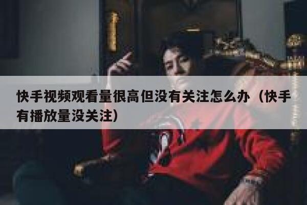 快手视频观看量很高但没有关注怎么办（快手有播放量没关注） 第1张
