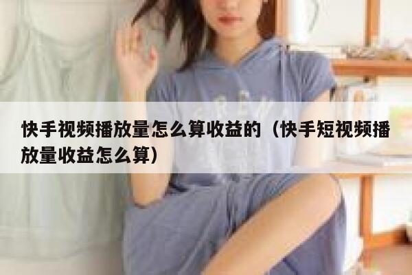 快手视频播放量怎么算收益的（快手短视频播放量收益怎么算） 第1张