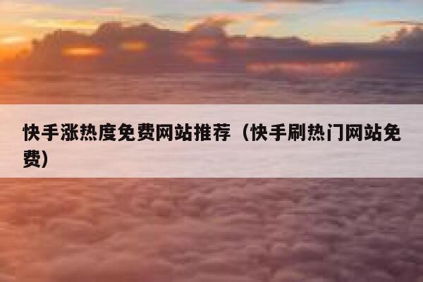 快手涨热度免费网站推荐（快手刷热门网站免费） 第1张